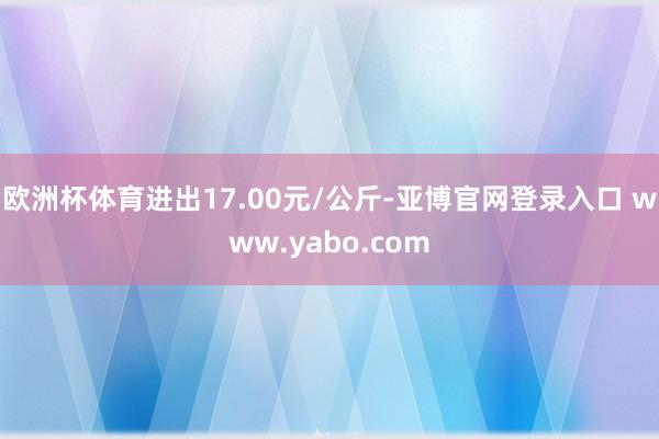 欧洲杯体育进出17.00元/公斤-亚博官网登录入口 www.yabo.com