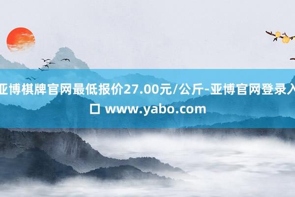 亚博棋牌官网最低报价27.00元/公斤-亚博官网登录入口 www.yabo.com