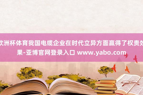 欧洲杯体育我国电缆企业在时代立异方面赢得了权贵效果-亚博官网登录入口 www.yabo.com