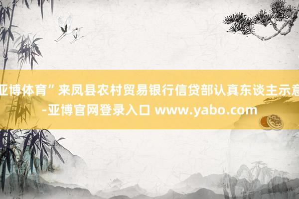 亚博体育”来凤县农村贸易银行信贷部认真东谈主示意-亚博官网登录入口 www.yabo.com