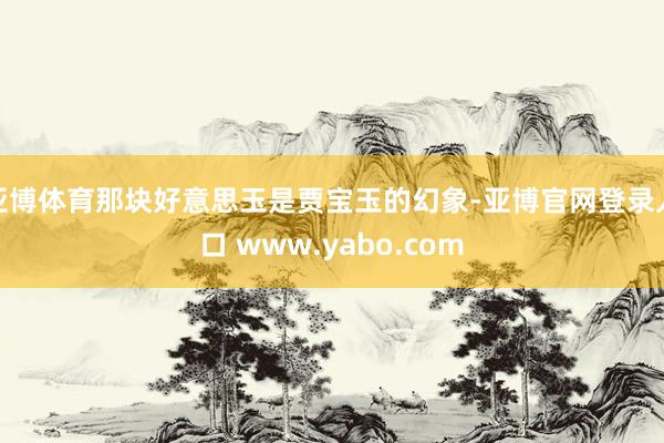 亚博体育那块好意思玉是贾宝玉的幻象-亚博官网登录入口 www.yabo.com