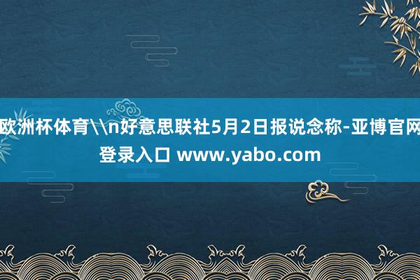 欧洲杯体育\n好意思联社5月2日报说念称-亚博官网登录入口 www.yabo.com