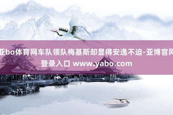 亚bo体育网车队领队梅基斯却显得安逸不迫-亚博官网登录入口 www.yabo.com