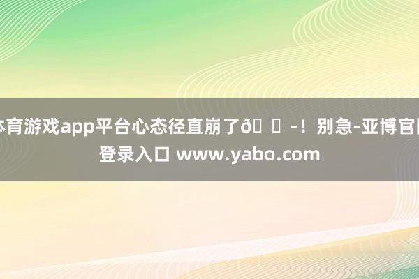 体育游戏app平台心态径直崩了😭！别急-亚博官网登录入口 www.yabo.com