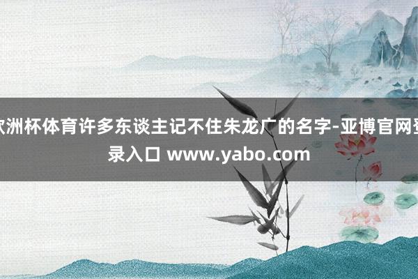 欧洲杯体育许多东谈主记不住朱龙广的名字-亚博官网登录入口 www.yabo.com