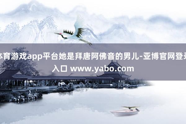 体育游戏app平台她是拜唐阿佛音的男儿-亚博官网登录入口 www.yabo.com