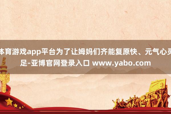 体育游戏app平台为了让姆妈们齐能复原快、元气心灵足-亚博官网登录入口 www.yabo.com