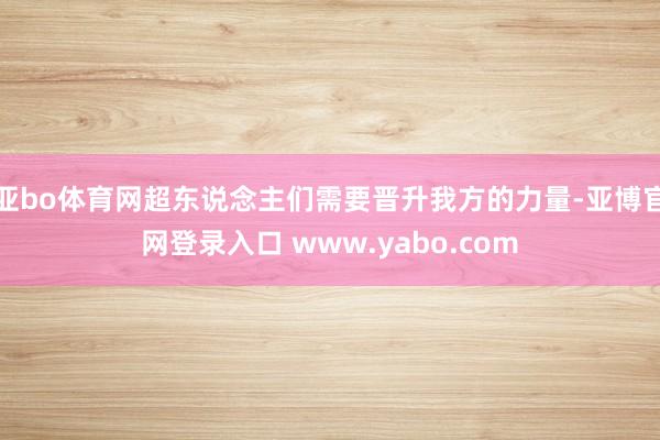 亚bo体育网超东说念主们需要晋升我方的力量-亚博官网登录入口 www.yabo.com