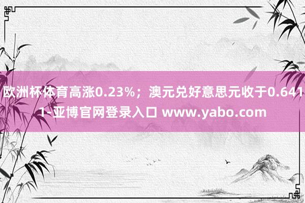 欧洲杯体育高涨0.23%；澳元兑好意思元收于0.6411-亚博官网登录入口 www.yabo.com