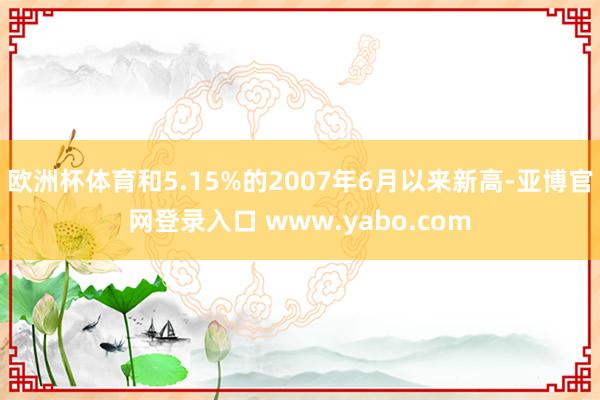 欧洲杯体育和5.15%的2007年6月以来新高-亚博官网登录入口 www.yabo.com