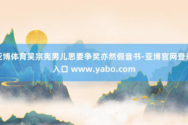 亚博体育吴宗宪男儿思要争奖亦然假音书-亚博官网登录入口 www.yabo.com