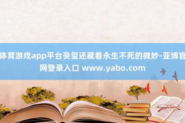 体育游戏app平台癸玺还藏着永生不死的微妙-亚博官网登录入口 www.yabo.com