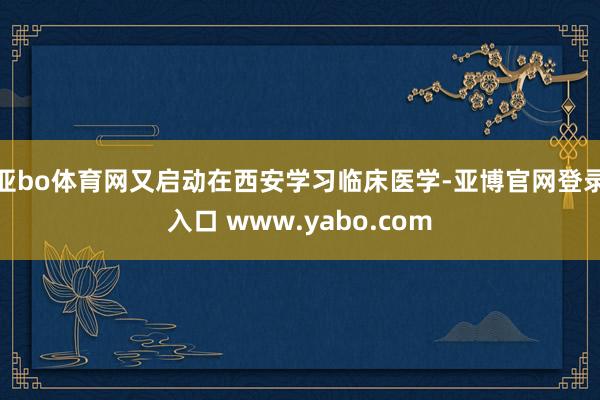 亚bo体育网又启动在西安学习临床医学-亚博官网登录入口 www.yabo.com