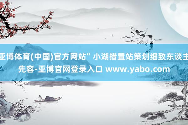 亚博体育(中国)官方网站”小湖措置站策划细致东谈主先容-亚博官网登录入口 www.yabo.com