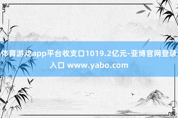 体育游戏app平台收支口1019.2亿元-亚博官网登录入口 www.yabo.com