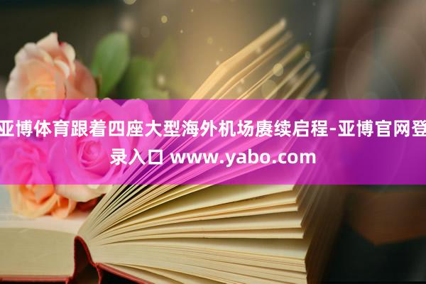 亚博体育　　跟着四座大型海外机场赓续启程-亚博官网登录入口 www.yabo.com