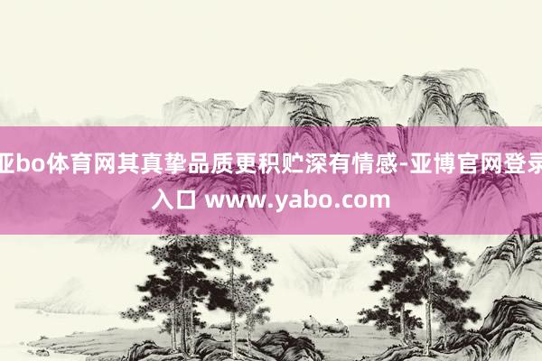 亚bo体育网其真挚品质更积贮深有情感-亚博官网登录入口 www.yabo.com