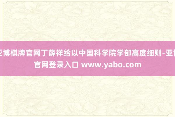 亚博棋牌官网丁薛祥给以中国科学院学部高度细则-亚博官网登录入口 www.yabo.com