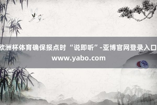 欧洲杯体育确保报点时 “说即听”-亚博官网登录入口 www.yabo.com