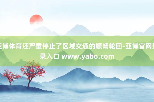 亚博体育还严重停止了区域交通的顺畅轮回-亚博官网登录入口 www.yabo.com
