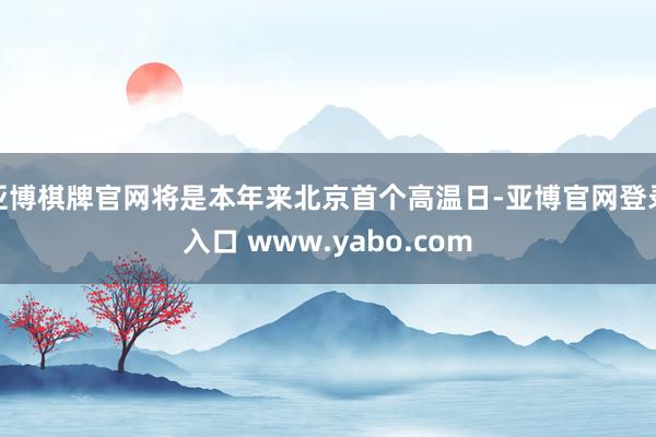 亚博棋牌官网将是本年来北京首个高温日-亚博官网登录入口 www.yabo.com