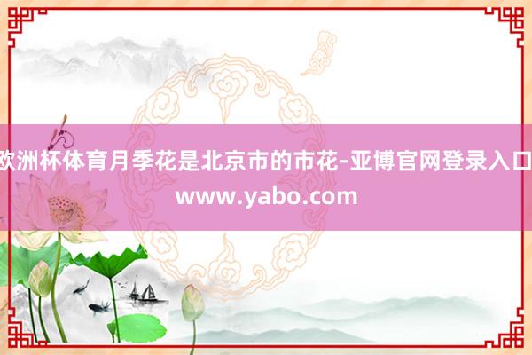 欧洲杯体育月季花是北京市的市花-亚博官网登录入口 www.yabo.com