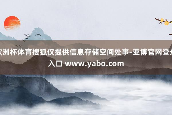 欧洲杯体育搜狐仅提供信息存储空间处事-亚博官网登录入口 www.yabo.com