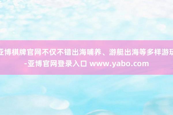 亚博棋牌官网不仅不错出海哺养、游艇出海等多样游玩-亚博官网登录入口 www.yabo.com