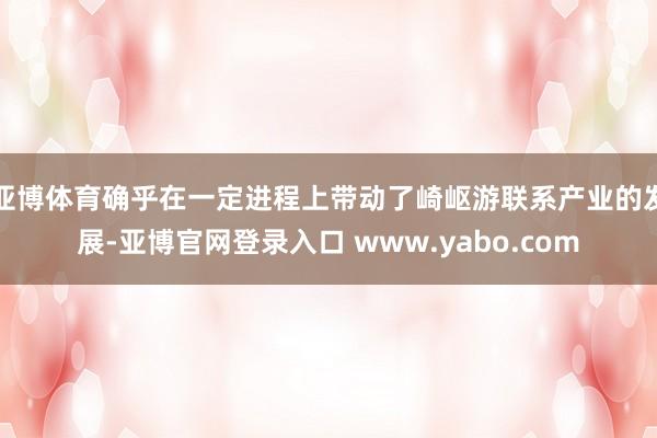 亚博体育确乎在一定进程上带动了崎岖游联系产业的发展-亚博官网登录入口 www.yabo.com