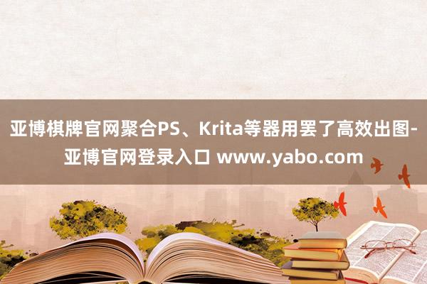 亚博棋牌官网聚合PS、Krita等器用罢了高效出图-亚博官网登录入口 www.yabo.com