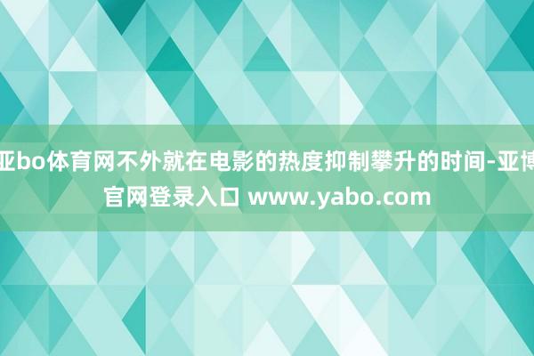 亚bo体育网不外就在电影的热度抑制攀升的时间-亚博官网登录入口 www.yabo.com