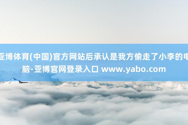 亚博体育(中国)官方网站后承认是我方偷走了小李的电脑-亚博官网登录入口 www.yabo.com