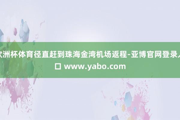 欧洲杯体育径直赶到珠海金湾机场返程-亚博官网登录入口 www.yabo.com