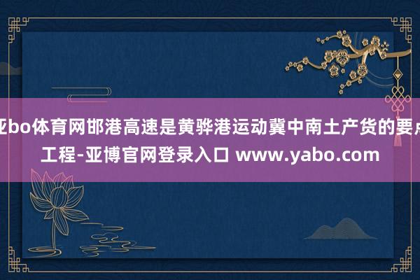 亚bo体育网邯港高速是黄骅港运动冀中南土产货的要点工程-亚博官网登录入口 www.yabo.com