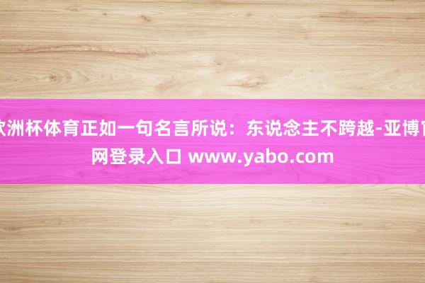 欧洲杯体育正如一句名言所说：东说念主不跨越-亚博官网登录入口 www.yabo.com
