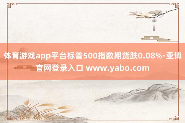 体育游戏app平台标普500指数期货跌0.08%-亚博官网登录入口 www.yabo.com