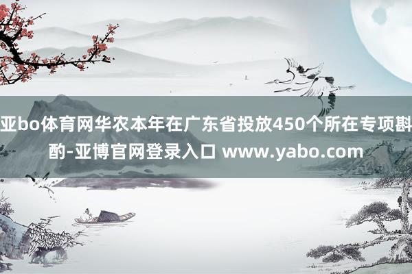 亚bo体育网华农本年在广东省投放450个所在专项斟酌-亚博官网登录入口 www.yabo.com