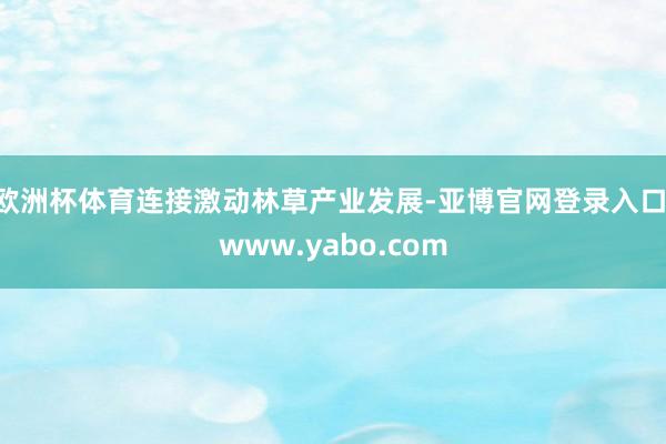 欧洲杯体育连接激动林草产业发展-亚博官网登录入口 www.yabo.com