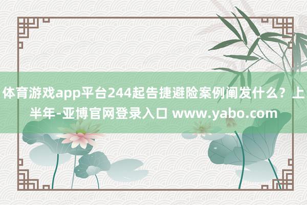 体育游戏app平台244起告捷避险案例阐发什么？上半年-亚博官网登录入口 www.yabo.com