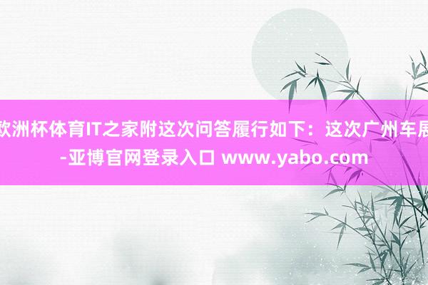 欧洲杯体育IT之家附这次问答履行如下：这次广州车展-亚博官网登录入口 www.yabo.com