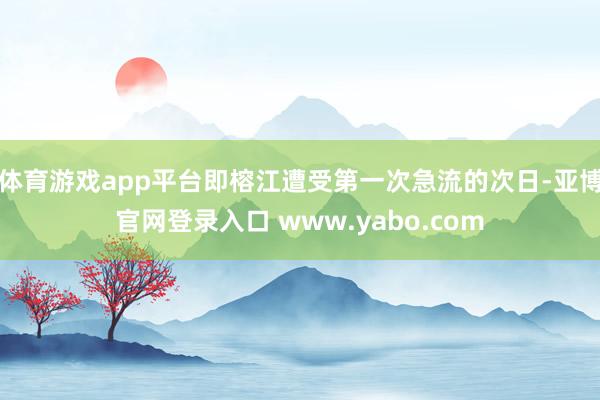 体育游戏app平台即榕江遭受第一次急流的次日-亚博官网登录入口 www.yabo.com