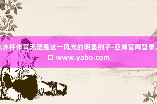 欧洲杯体育无疑是这一风光的明显例子-亚博官网登录入口 www.yabo.com