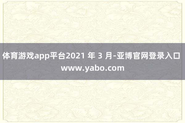 体育游戏app平台2021 年 3 月-亚博官网登录入口 www.yabo.com