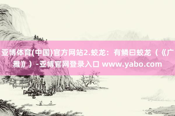 亚博体育(中国)官方网站2.蛟龙：有鳞曰蛟龙（《广雅》）-亚博官网登录入口 www.yabo.com