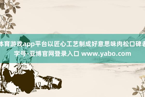 体育游戏app平台以匠心工艺制成好意思味肉松口碑老字号-亚博官网登录入口 www.yabo.com