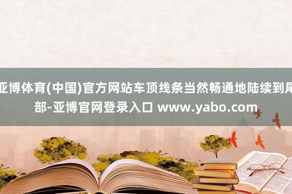 亚博体育(中国)官方网站车顶线条当然畅通地陆续到尾部-亚博官网登录入口 www.yabo.com