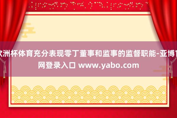 欧洲杯体育充分表现零丁董事和监事的监督职能-亚博官网登录入口 www.yabo.com