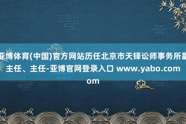 亚博体育(中国)官方网站历任北京市天铎讼师事务所副主任、主任-亚博官网登录入口 www.yabo.com