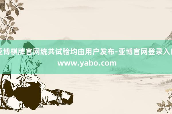亚博棋牌官网统共试验均由用户发布-亚博官网登录入口 www.yabo.com