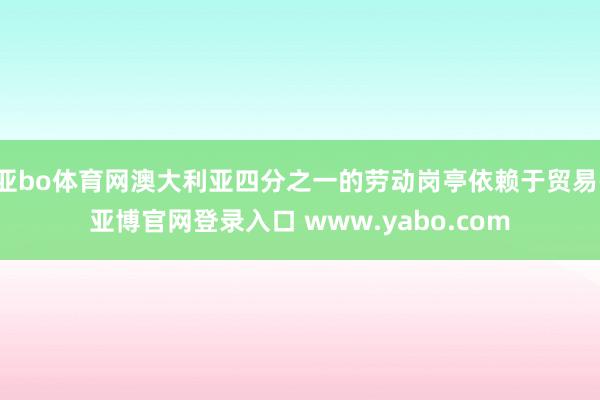 亚bo体育网澳大利亚四分之一的劳动岗亭依赖于贸易-亚博官网登录入口 www.yabo.com